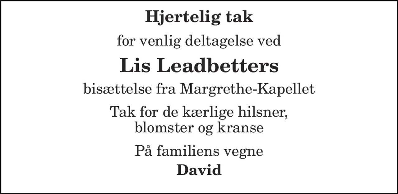 Hjertelig tak 
for venlig deltagelse ved 
Lis Leadbetters 
bisættelse fra Margrethe-Kapellet 
Tak for de kærlige hilsner, blomster og kranse 
På familiens vegne 
David