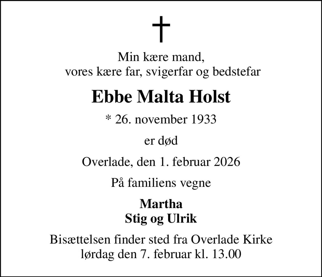 Min kære mand,  vores kære far, svigerfar og bedstefar
Ebbe Malta Holst
* 26. november 1933
er død
Overlade, den 1. februar 2026
På familiens vegne
Martha Stig og Ulrik
Bisættelsen finder sted fra Overlade Kirke  lørdag den 7. februar kl. 13.00