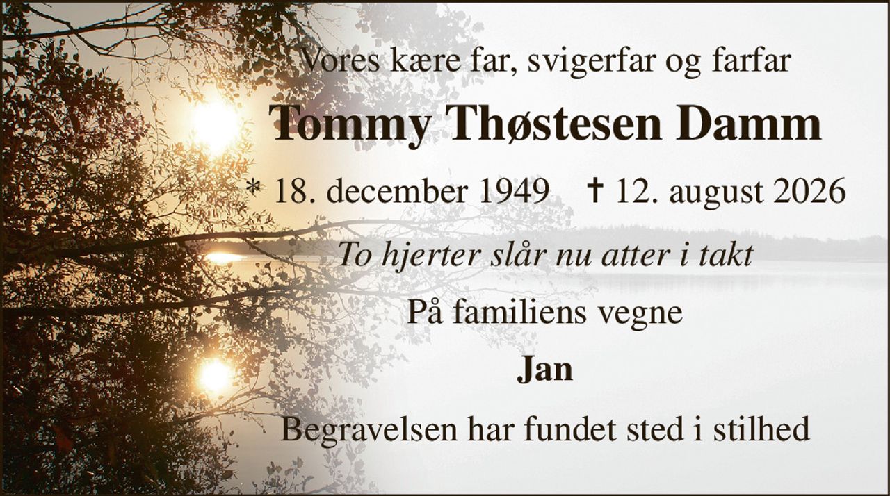 Vores kære far, svigerfar og farfar 
Tommy Thøstesen Damm 
*​ 18. december 1949​    ✝​ 12. august 2026 
To hjerter slår nu atter i takt 
På familiens vegne 
Jan 
Begravelsen har fundet sted i stilhed