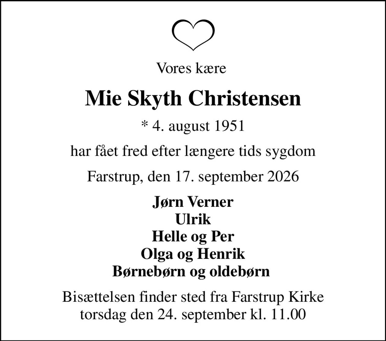 Vores kære 
Mie Skyth Christensen
* 4. august 1951
har fået fred efter længere tids sygdom
Farstrup, den 17. september 2026
Jørn Verner Ulrik Helle og Per Olga og Henrik Børnebørn og oldebørn 
Bisættelsen finder sted fra Farstrup Kirke  torsdag den 24. september kl. 11.00