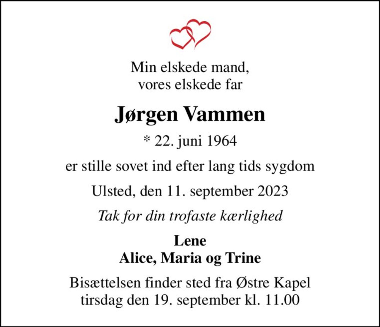 Min elskede mand, vores elskede far
Jørgen Vammen
* 22. juni 1964
er stille sovet ind efter lang tids sygdom
Ulsted, den 11. september 2023
Tak for din trofaste kærlighed
Lene Alice, Maria og Trine
Bisættelsen finder sted fra Østre Kapel  tirsdag den 19. september kl. 11.00