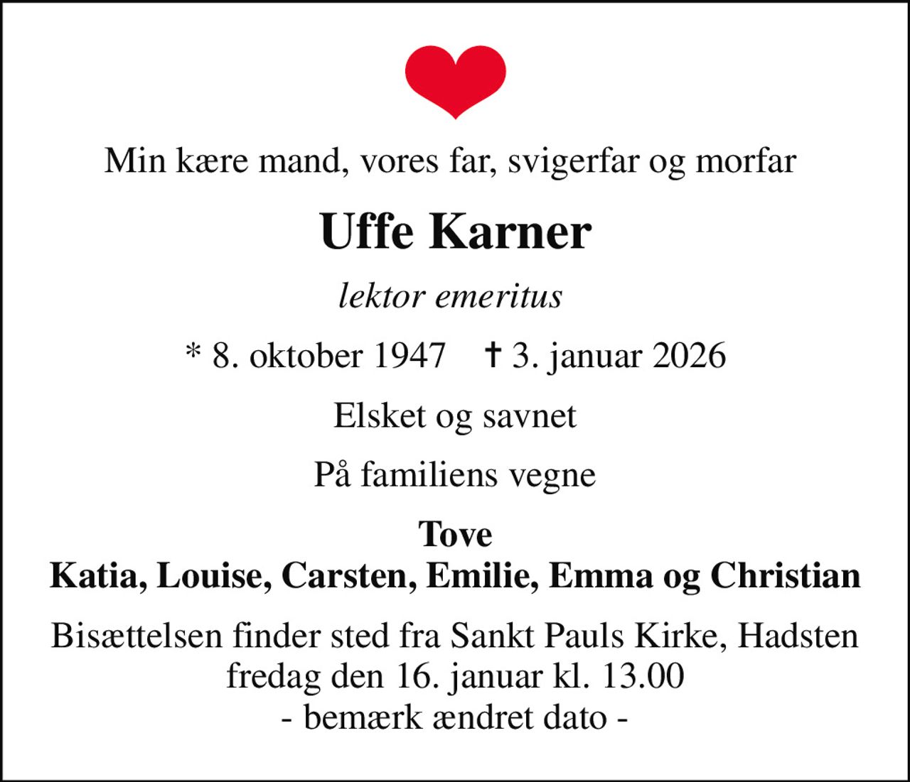 Min kære mand, vores far, svigerfar og morfar 
Uffe Karner
lektor emeritus 
* 8. oktober 1947    ✝ 3. januar 2026
Elsket og savnet
På familiens vegne
Tove Katia, Louise, Carsten, Emilie, Emma og Christian
Bisættelsen finder sted fra Sankt Pauls Kirke, Hadsten fredag den 16. januar kl. 13.00 - bemærk ændret dato -