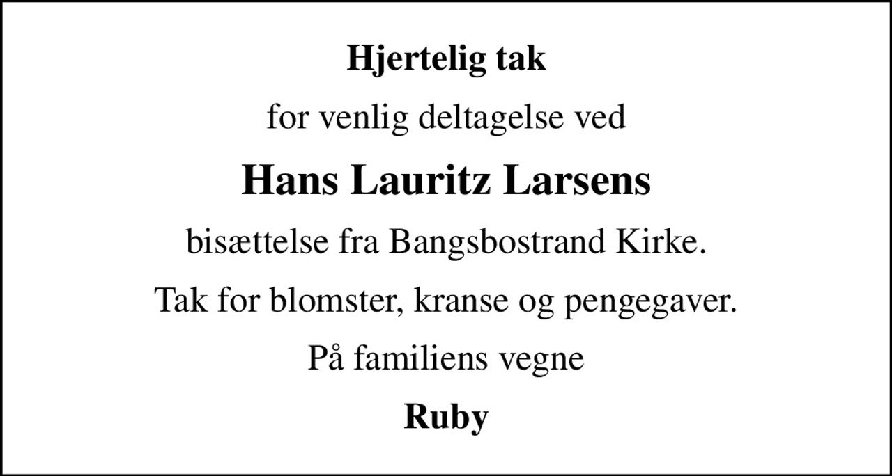 Hjertelig tak
for venlig deltagelse ved
Hans Lauritz Larsens
bisættelse fra Bangsbostrand Kirke.
Tak for blomster, kranse og pengegaver.
På familiens vegne
Ruby
