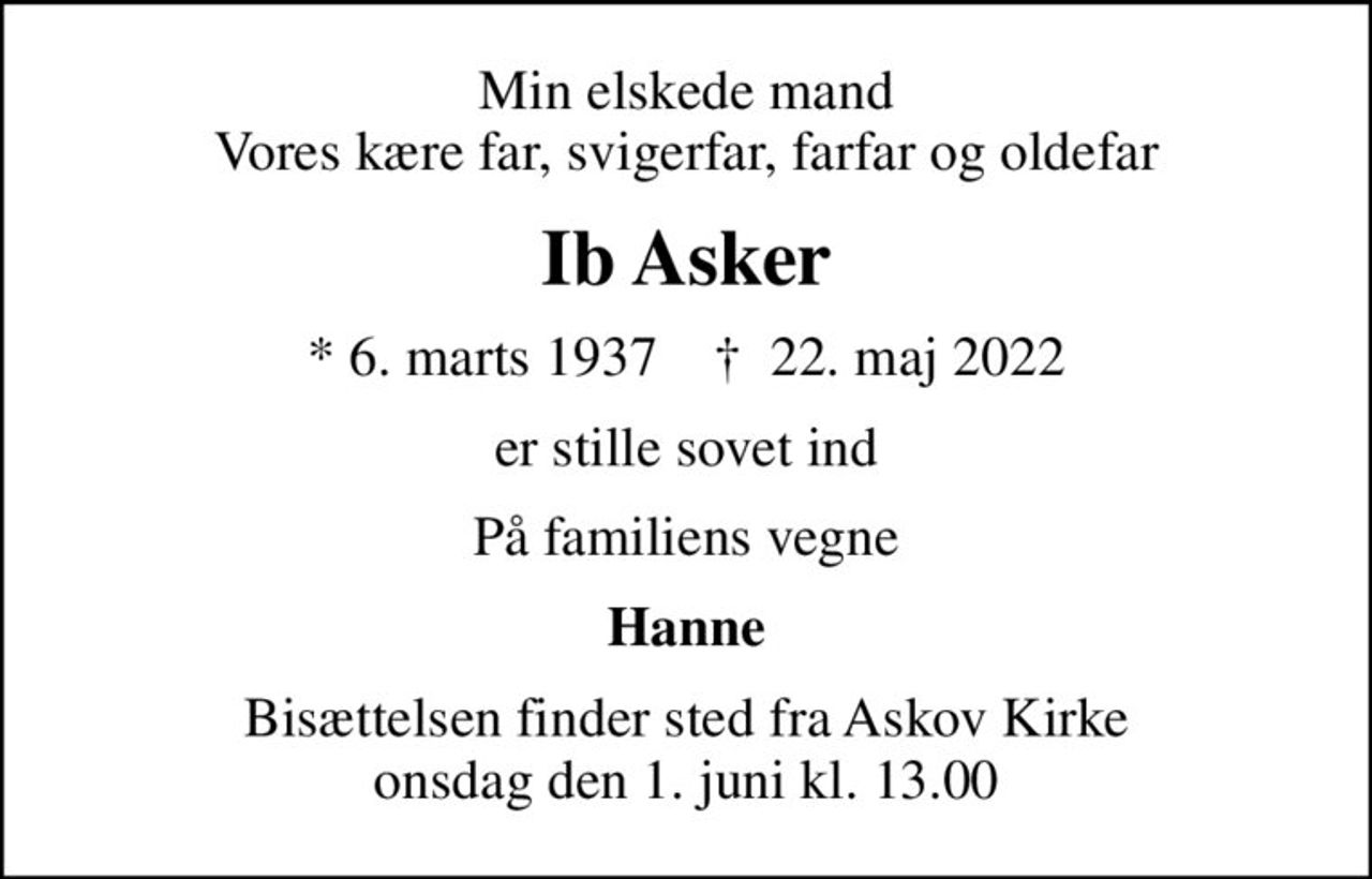 Min elskede mand Vores kære far, svigerfar, farfar og oldefar
Ib Asker
* 6. marts 1937    ✝ 22. maj 2022
er stille sovet ind
På familiens vegne
Hanne
Bisættelsen finder sted fra Askov Kirke  onsdag den 1. juni kl. 13.00