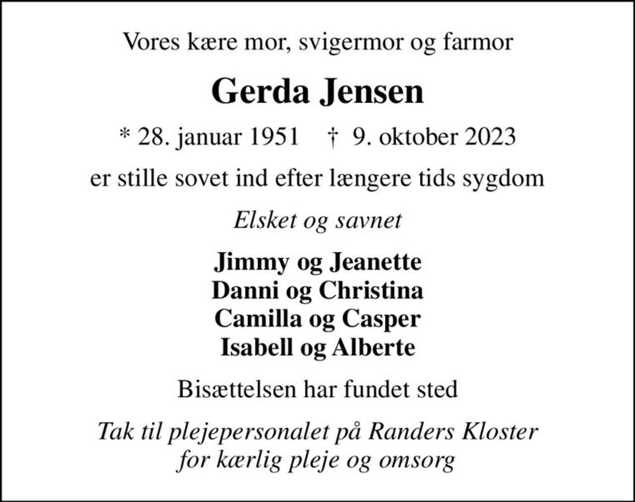 Vores kære mor, svigermor og farmor
Gerda Jensen
* 28. januar 1951    ✝ 9. oktober 2023
er stille sovet ind efter længere tids sygdom
Elsket og savnet
Jimmy og Jeanette Danni og Christina Camilla og Casper Isabell og Alberte
Bisættelsen har fundet sted
Tak til plejepersonalet på Randers Kloster for kærlig pleje og omsorg