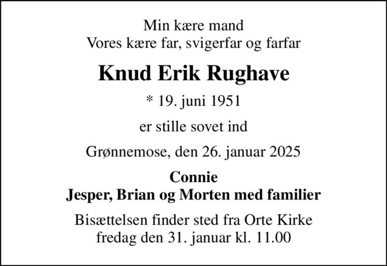 Min kære mand Vores kære far, svigerfar og farfar
Knud Erik Rughave
* 19. juni 1951
er stille sovet ind
Grønnemose, den 26. januar 2025
Connie Jesper, Brian og Morten med familier
Bisættelsen finder sted fra Orte Kirke  fredag den 31. januar kl. 11.00