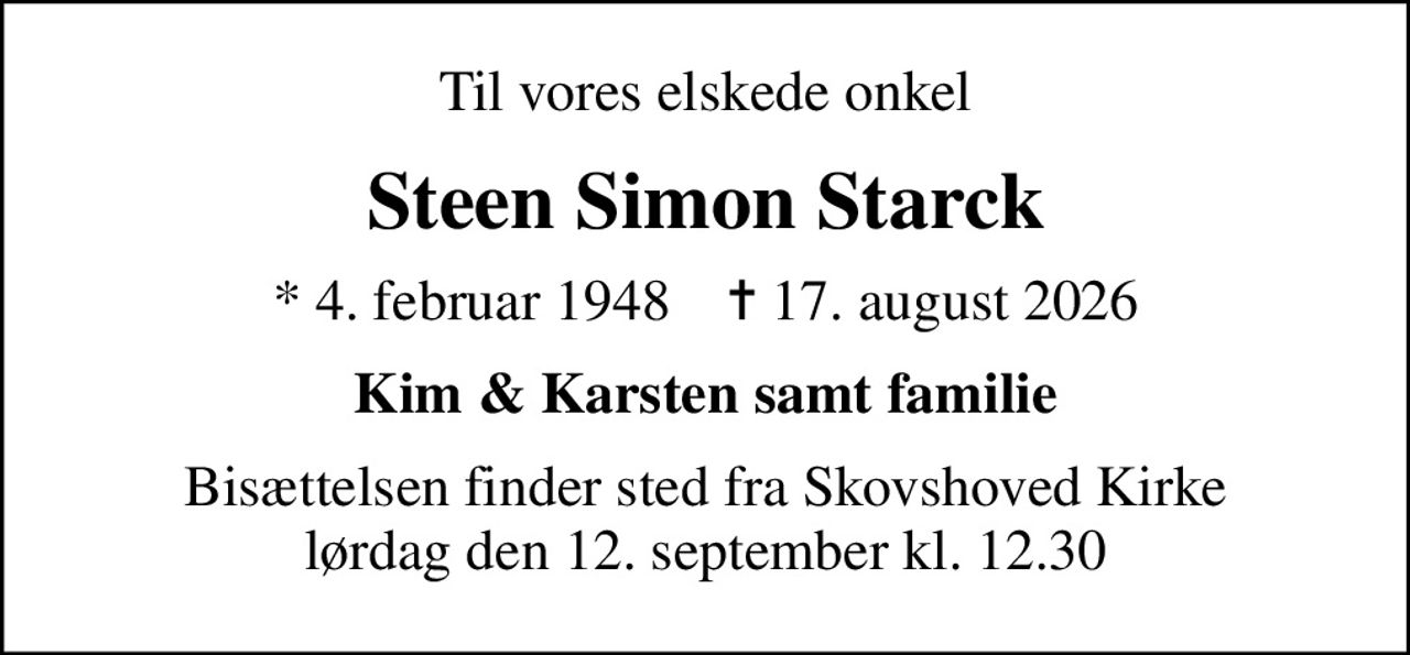 Til vores elskede onkel
Steen Simon Starck
* 4. februar 1948    ✝ 17. august 2026
Kim & Karsten samt familie
Bisættelsen finder sted fra Skovshoved Kirke  lørdag den 12. september kl. 12.30
