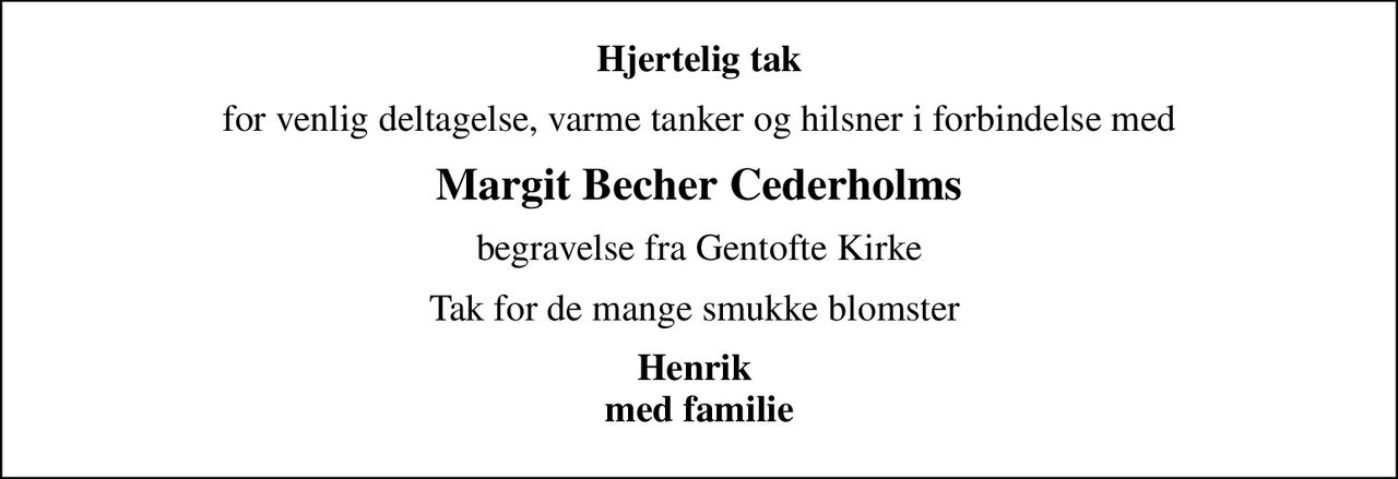 Hjertelig tak
for venlig deltagelse, varme tanker og hilsner i forbindelse med
Margit Becher Cederholms
begravelse fra Gentofte Kirke
Tak for de mange smukke blomster 
Henrik  med familie