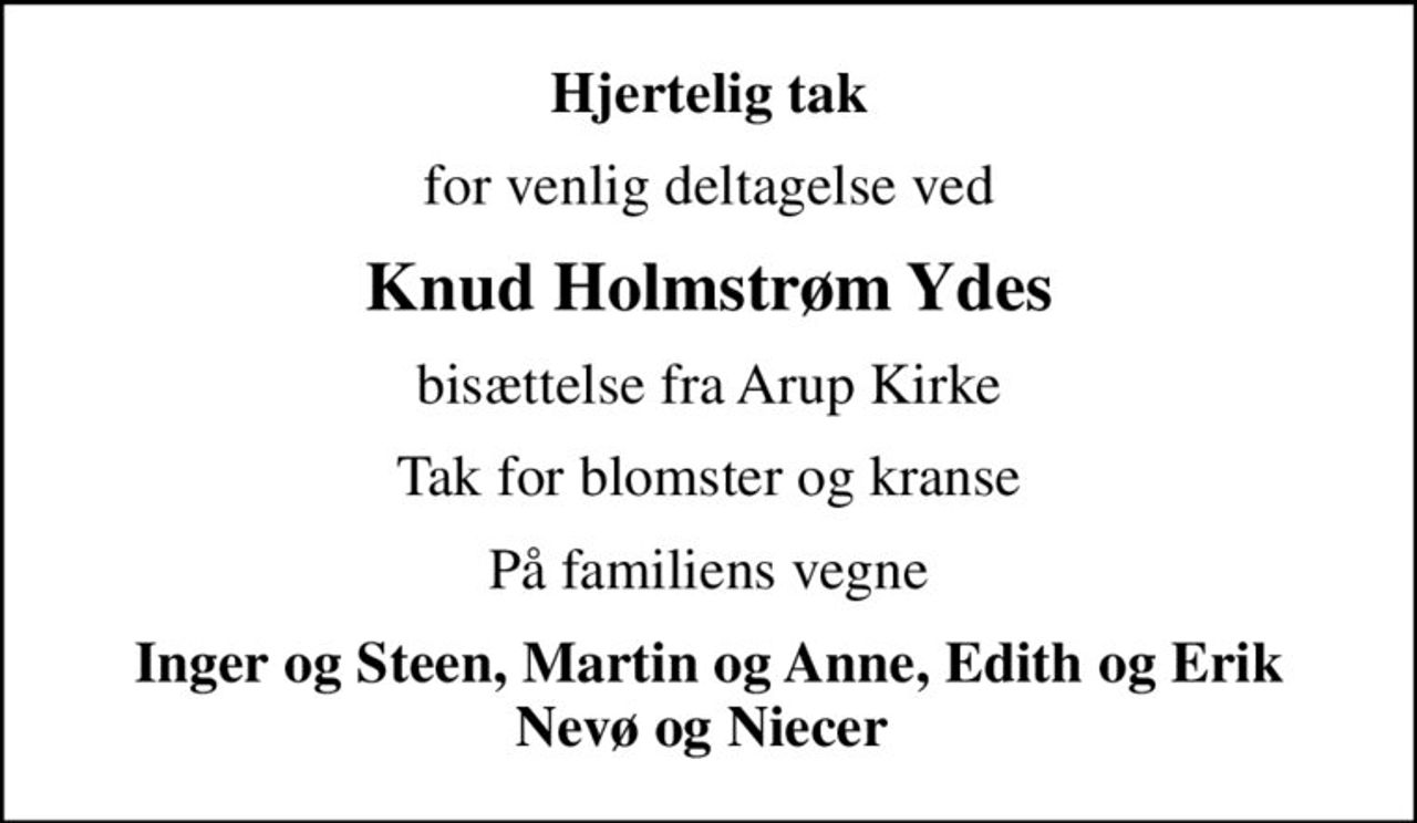 Hjertelig tak
for venlig deltagelse ved
Knud Holmstrøm Ydes
bisættelse fra Arup Kirke
Tak for blomster og kranse
På familiens vegne
Inger og Steen, Martin og Anne, Edith og Erik Nevø og Niecer