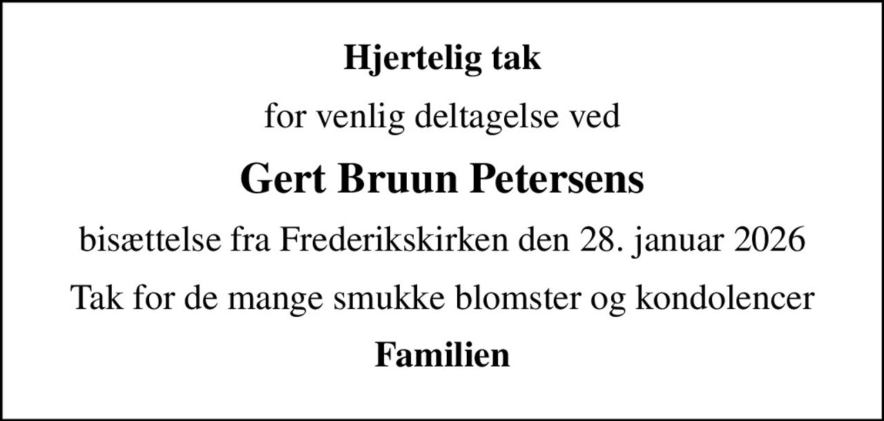 Hjertelig tak
for venlig deltagelse ved
Gert Bruun Petersens
bisættelse fra Frederikskirken den 28. januar 2026
Tak for de mange smukke blomster og kondolencer
Familien