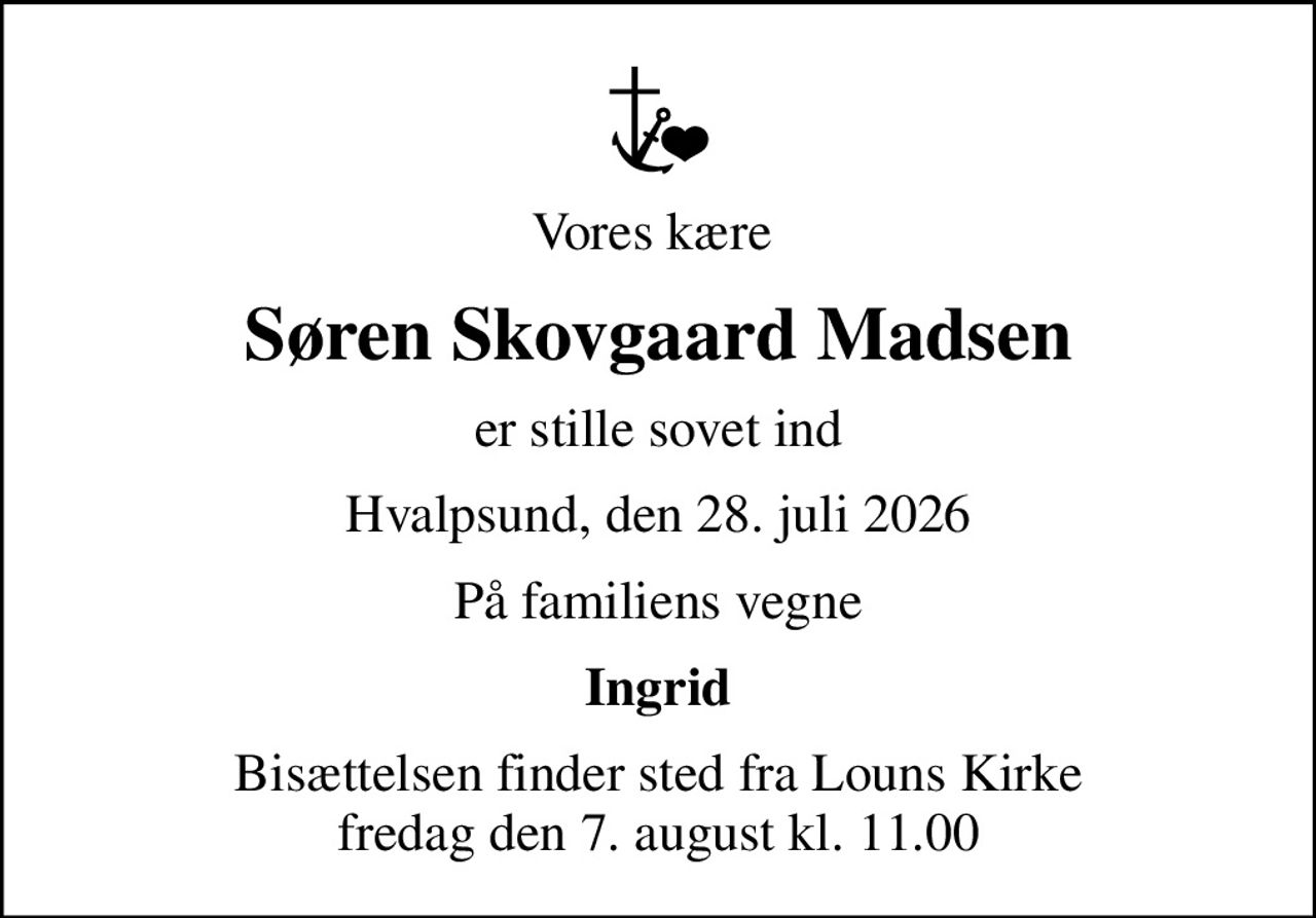 Vores kære 
Søren Skovgaard Madsen
er stille sovet ind
Hvalpsund, den 28. juli 2026
På familiens vegne
Ingrid
Bisættelsen finder sted fra Louns Kirke  fredag den 7. august kl. 11.00