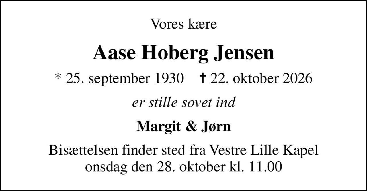 Vores kære
Aase Hoberg Jensen
* 25. september 1930    ✝ 22. oktober 2026
er stille sovet ind
Margit & Jørn
Bisættelsen finder sted fra Vestre Lille Kapel  onsdag den 28. oktober kl. 11.00