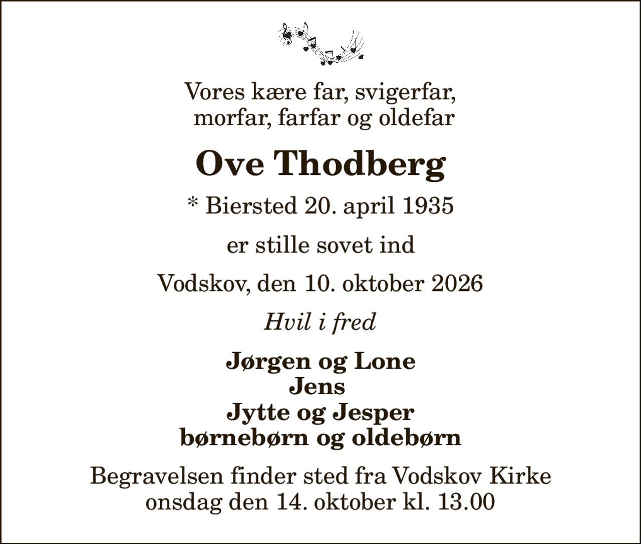 Vores kære far, svigerfar,  morfar, farfar og oldefar
Ove Thodberg
* Biersted 20. april 1935
er stille sovet ind
Vodskov, den 10. oktober 2026
Hvil i fred
Jørgen og Lone Jens  Jytte og Jesper børnebørn og oldebørn
Begravelsen finder sted fra Vodskov Kirke  onsdag den 14. oktober kl. 13.00