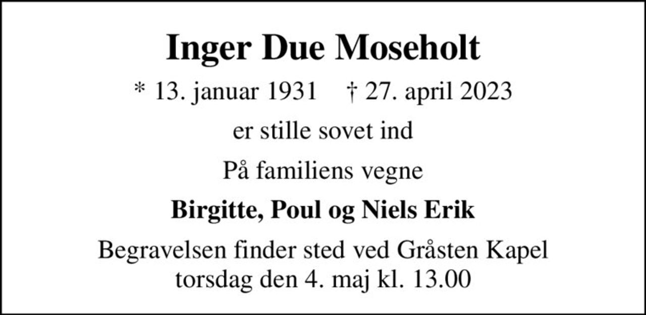 Inger Due Moseholt
* 13. januar 1931    ✝ 27. april 2023
er stille sovet ind
På familiens vegne
Birgitte, Poul og Niels Erik
Begravelsen finder sted ved Gråsten Kapel  torsdag den 4. maj kl. 13.00