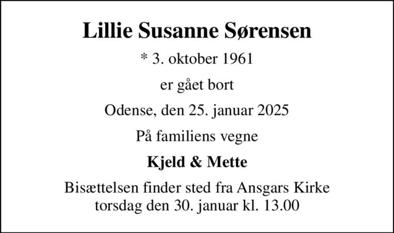Lillie Susanne Sørensen
* 3. oktober 1961
er gået bort
Odense, den 25. januar 2025
På familiens vegne
Kjeld & Mette
Bisættelsen finder sted fra Ansgars Kirke  torsdag den 30. januar kl. 13.00