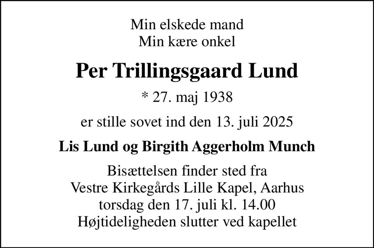 Min elskede mand Min kære onkel
Per Trillingsgaard Lund
* 27. maj 1938
er stille sovet ind den 13. juli 2025
Lis Lund og Birgith Aggerholm Munch
Bisættelsen finder sted fra Vestre Kirkegårds Lille Kapel, Aarhus  torsdag den 17. juli kl. 14.00  Højtideligheden slutter ved kapellet