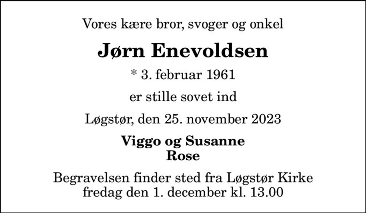 Vores kære bror, svoger og onkel
Jørn Enevoldsen
* 3. februar 1961
er stille sovet ind
Løgstør, den 25. november 2023
Viggo og Susanne Rose
Begravelsen finder sted fra Løgstør Kirke  fredag den 1. december kl. 13.00