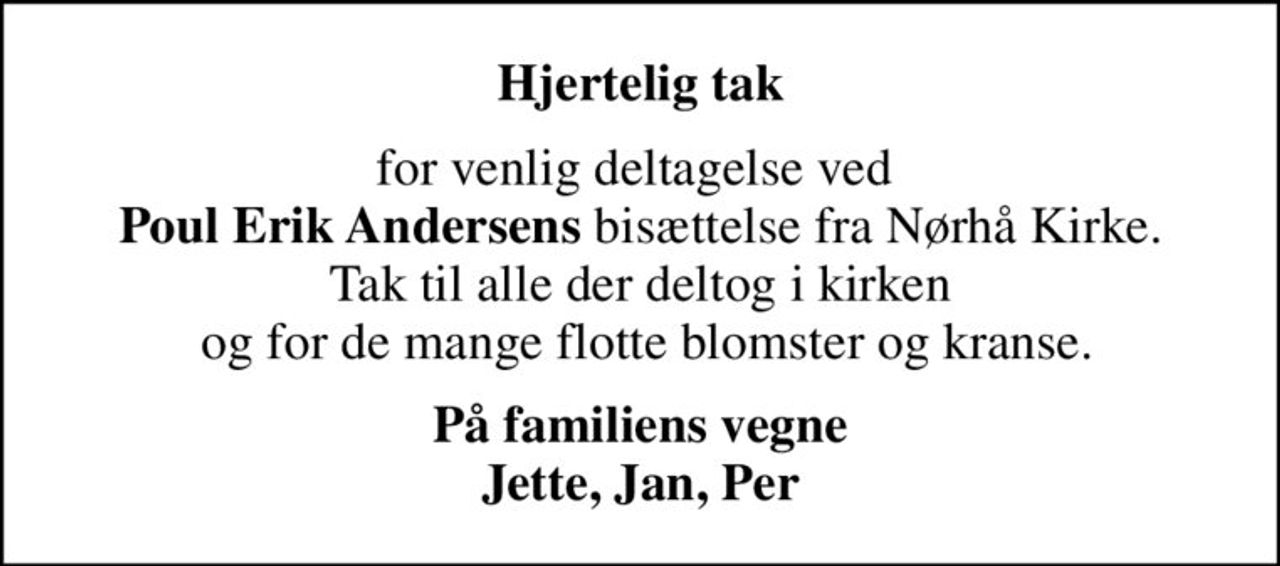 Hjertelig tak
for venlig deltagelse ved  <b>Poul Erik Andersens</b> bisættelse fra Nørhå Kirke. Tak til alle der deltog i kirken  og for de mange flotte blomster og kranse.
På familiens vegne Jette, Jan, Per
