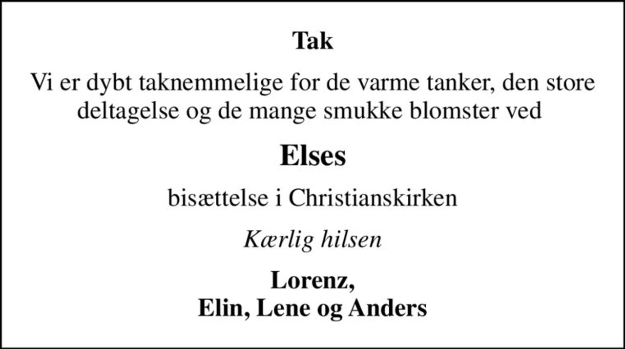 Tak
Vi er dybt taknemmelige for de varme tanker, den store deltagelse og de mange smukke blomster ved 
Elses
bisættelse i Christianskirken
Kærlig hilsen
Lorenz, Elin, Lene og Anders