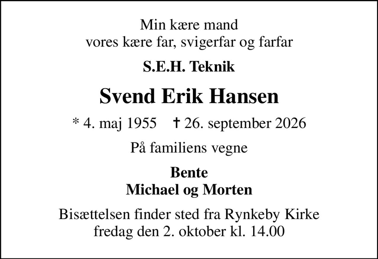 Min kære mand vores kære far, svigerfar og farfar
S.E.H. Teknik
Svend Erik Hansen
* 4. maj 1955    ✝ 26. september 2026
På familiens vegne
Bente Michael og Morten
Bisættelsen finder sted fra Rynkeby Kirke  fredag den 2. oktober kl. 14.00