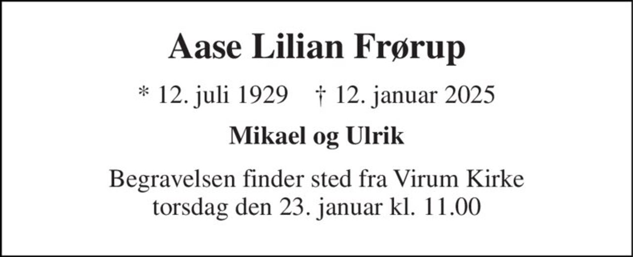 Aase Lilian Frørup 
★​ 12. juli 1929​    ✝​ 12. januar 2025 
Mikael og Ulrik 
Begravelsen finder sted fra Virum Kirke torsdag den 23. januar kl. 11.00