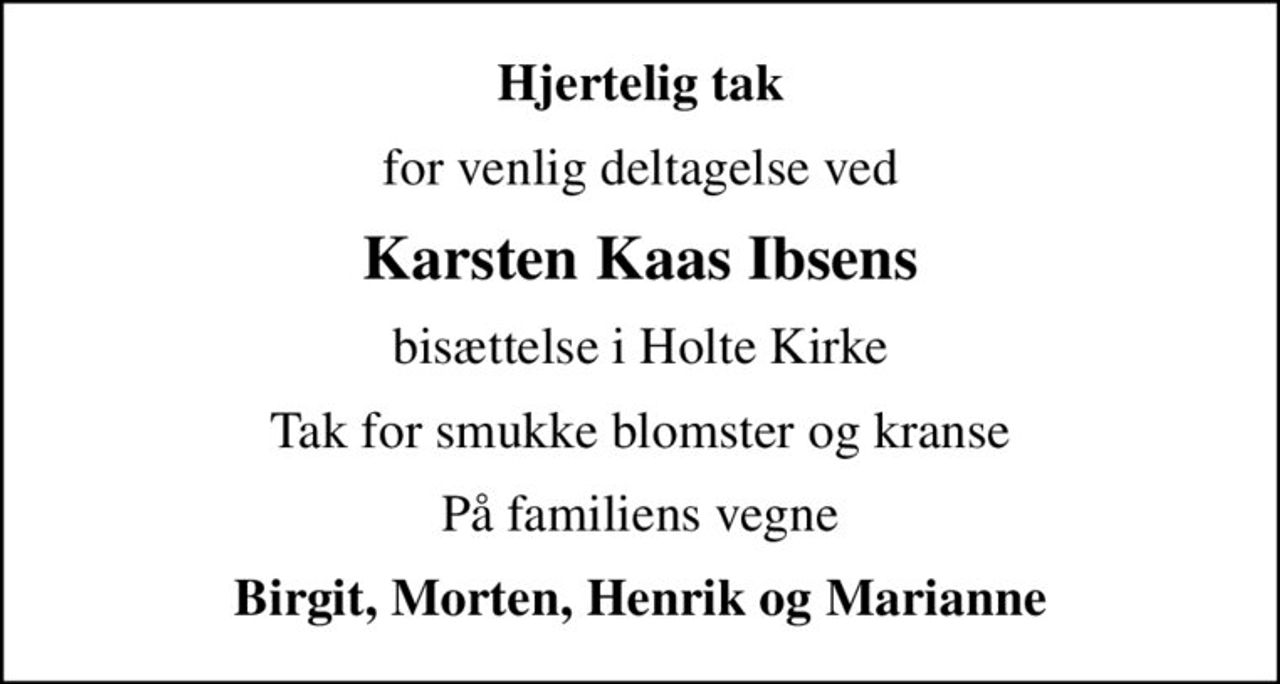 Hjertelig tak
for venlig deltagelse ved
Karsten Kaas Ibsens
bisættelse i Holte Kirke
Tak for smukke blomster og kranse
På familiens vegne
Birgit, Morten, Henrik og Marianne