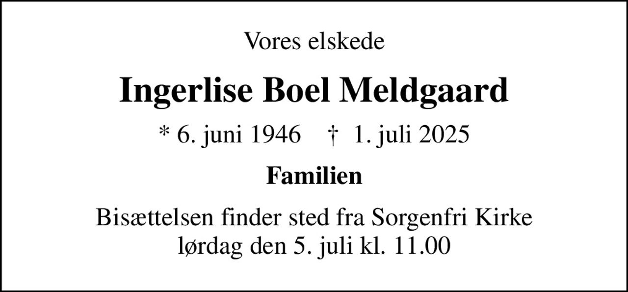 Vores elskede
Ingerlise Boel Meldgaard
* 6. juni 1946    ✝ 1. juli 2025
Familien
Bisættelsen finder sted fra Sorgenfri Kirke  lørdag den 5. juli kl. 11.00