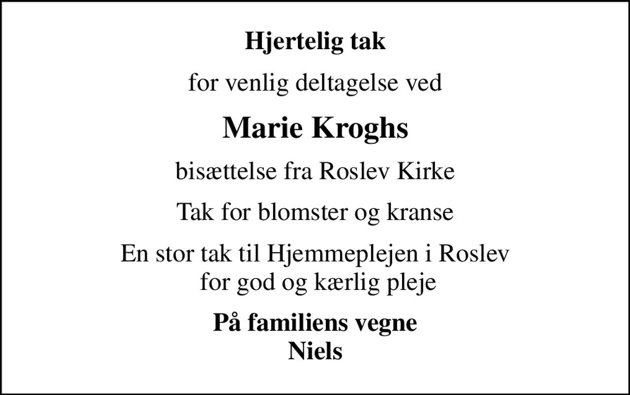 Hjertelig tak
for venlig deltagelse ved
Marie Kroghs
bisættelse fra Roslev Kirke
Tak for blomster og kranse
En stor tak til Hjemmeplejen i Roslev  for god og kærlig pleje
På familiens vegne Niels