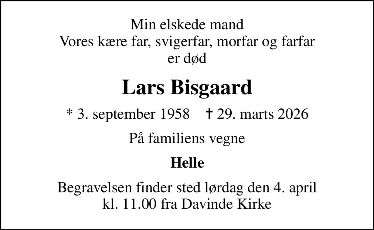 Min elskede mand Vores kære far, svigerfar, morfar og farfar er død
Lars Bisgaard
* 3. september 1958    ✝ 29. marts 2026
På familiens vegne
Helle
Begravelsen finder sted lørdag den 4. april kl. 11.00 fra Davinde Kirke