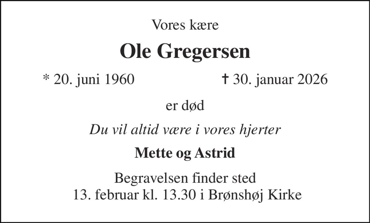 Vores kære 
Ole Gregersen 
*​ 20. juni 1960​                       ✝​ 30. januar 2026 
er død 
Du vil altid være i vores hjerter 
Mette og Astrid 
Begravelsen finder sted  13. februar kl. 13.30 i Brønshøj Kirke