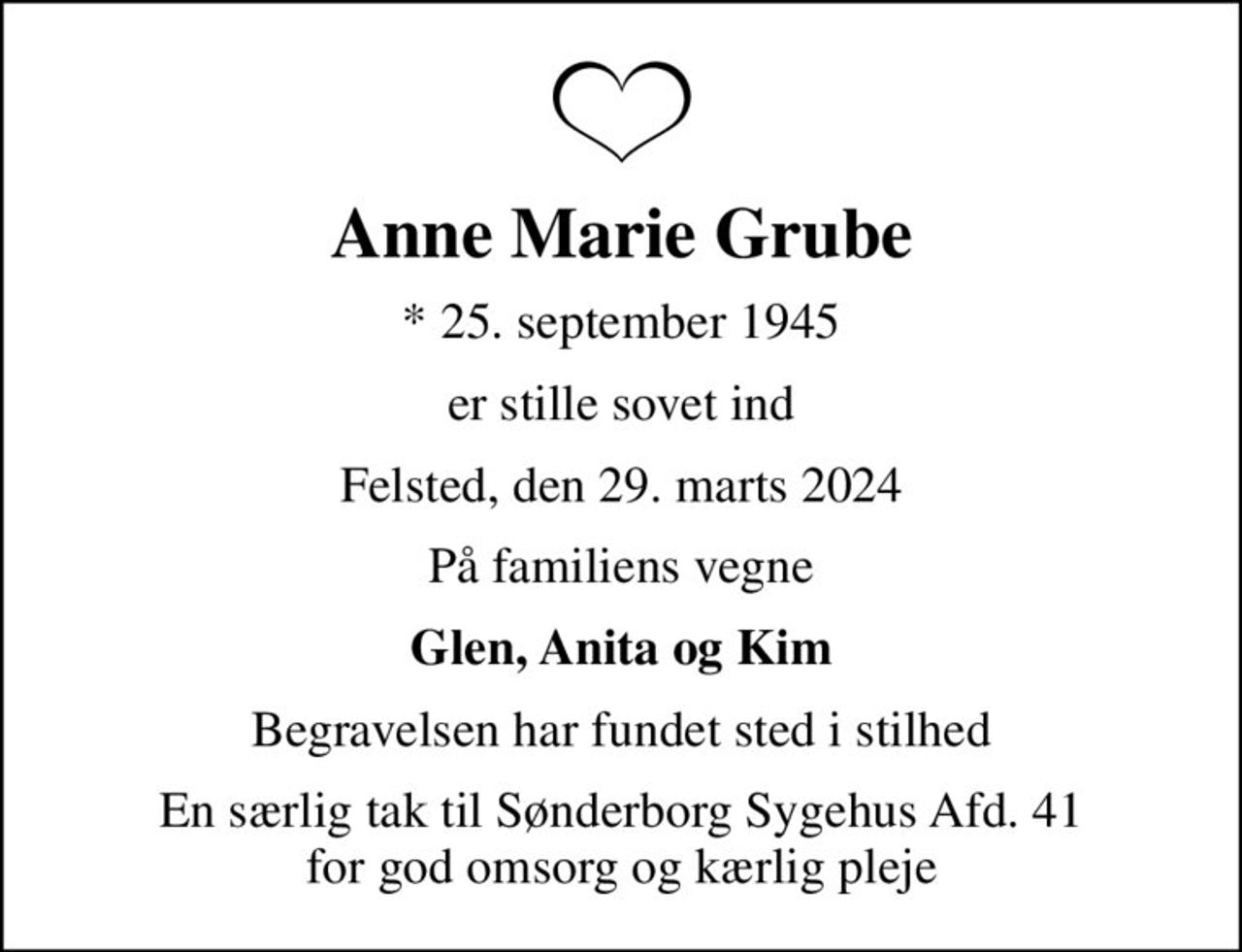 Anne Marie Grube
* 25. september 1945
er stille sovet ind
Felsted, den 29. marts 2024
På familiens vegne
Glen, Anita og Kim
Begravelsen har fundet sted i stilhed
En særlig tak til Sønderborg Sygehus Afd. 41 for god omsorg og kærlig pleje
