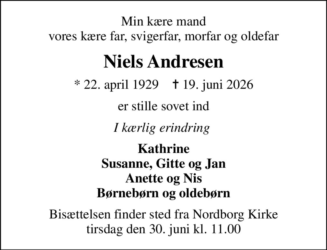 Min kære mand vores kære far, svigerfar, morfar og oldefar
Niels Andresen
* 22. april 1929    ✝ 19. juni 2026
er stille sovet ind
I kærlig erindring 
Kathrine Susanne, Gitte og Jan Anette og Nis Børnebørn og oldebørn
Bisættelsen finder sted fra Nordborg Kirke  tirsdag den 30. juni kl. 11.00