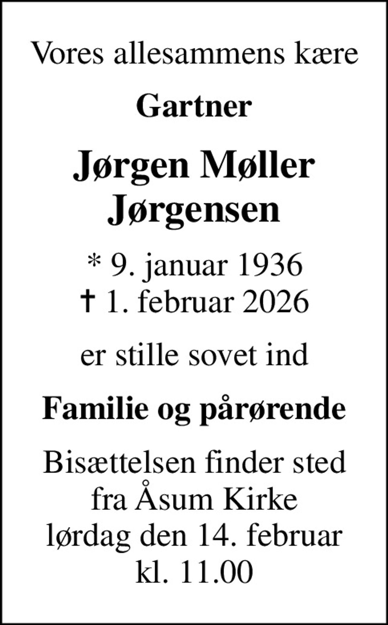 Vores allesammens kære
Gartner
Jørgen Møller Jørgensen
* 9. januar 1936
						✝ 1. februar 2026
er stille sovet ind
Familie og pårørende
Bisættelsen finder sted fra Åsum Kirke lørdag den 14. februar kl. 11.00