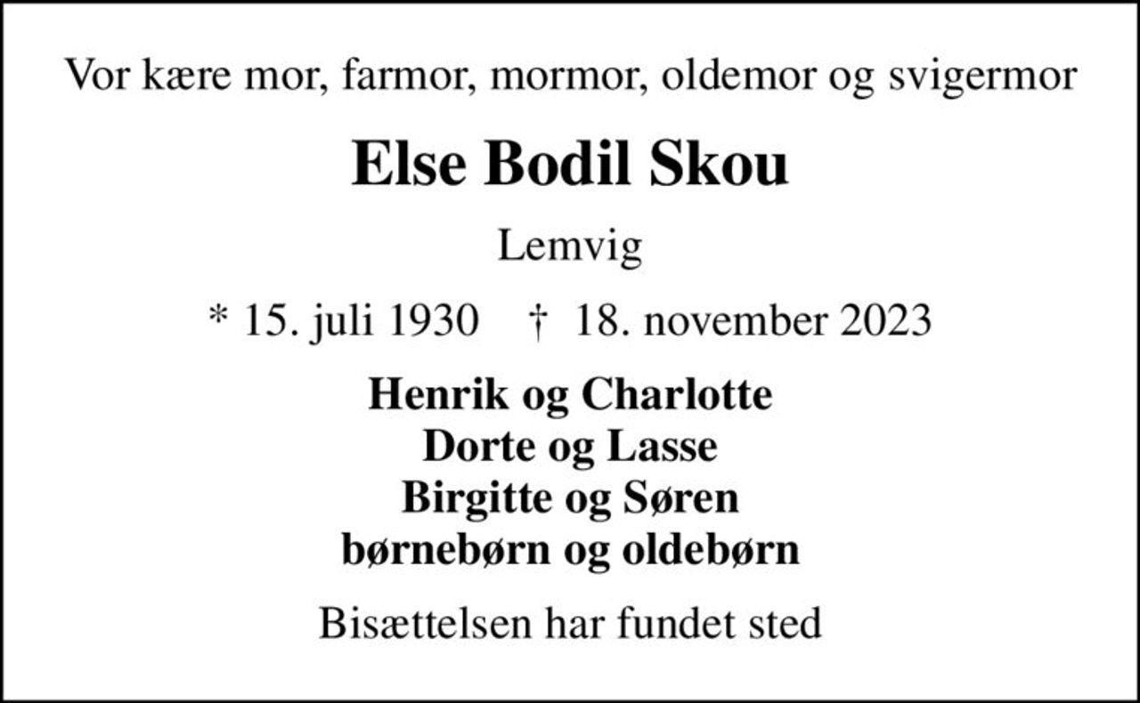 Vor kære mor, farmor, mormor, oldemor og svigermor
Else Bodil Skou
Lemvig
* 15. juli 1930    ✝ 18. november 2023
Henrik og Charlotte Dorte og Lasse Birgitte og Søren børnebørn og oldebørn
Bisættelsen har fundet sted