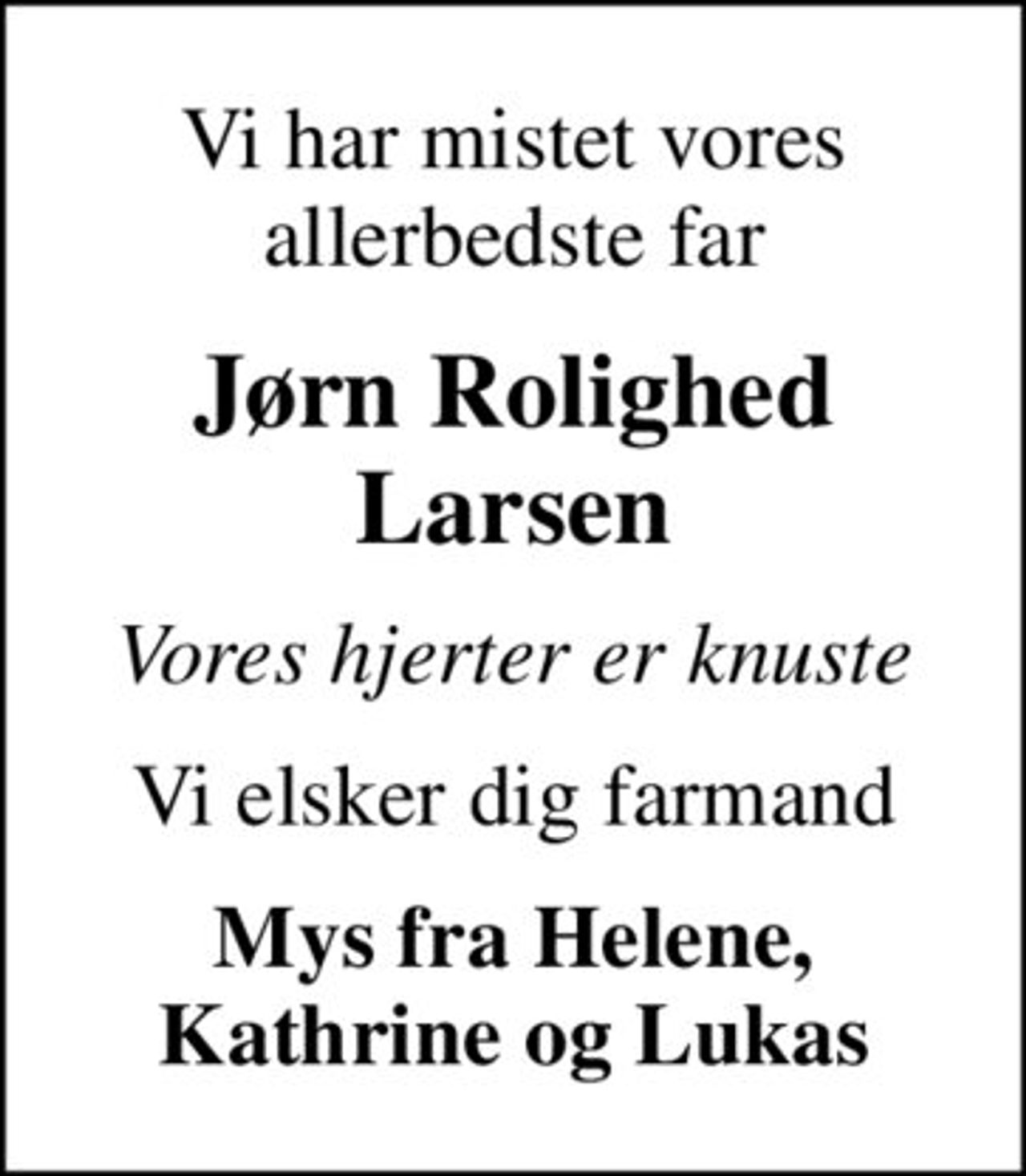 Vi har mistet vores allerbedste far
Jørn Rolighed Larsen
Vores hjerter er knuste
Vi elsker dig farmand
Mys fra Helene, Kathrine og Lukas