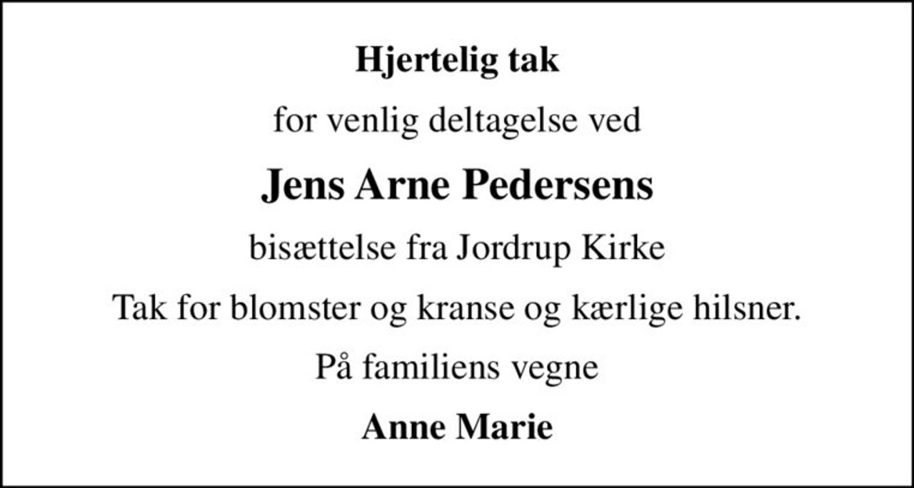 Hjertelig tak
for venlig deltagelse ved
Jens Arne Pedersens
bisættelse fra Jordrup Kirke
Tak for blomster og kranse og kærlige hilsner.
På familiens vegne
Anne Marie