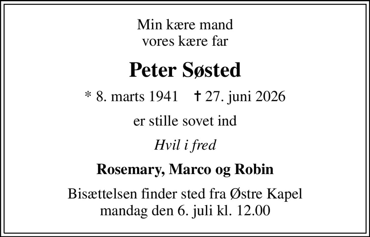 Min kære mand vores kære far
Peter Søsted
* 8. marts 1941    ✝ 27. juni 2026
er stille sovet ind
Hvil i fred
Rosemary, Marco og Robin
Bisættelsen finder sted fra Østre Kapel  mandag den 6. juli kl. 12.00