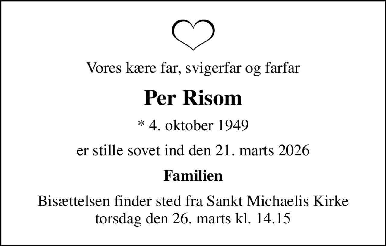 Vores kære far, svigerfar og farfar
Per Risom
* 4. oktober 1949
er stille sovet ind den 21. marts 2026
Familien
Bisættelsen finder sted fra Sankt Michaelis Kirke  torsdag den 26. marts kl. 14.15