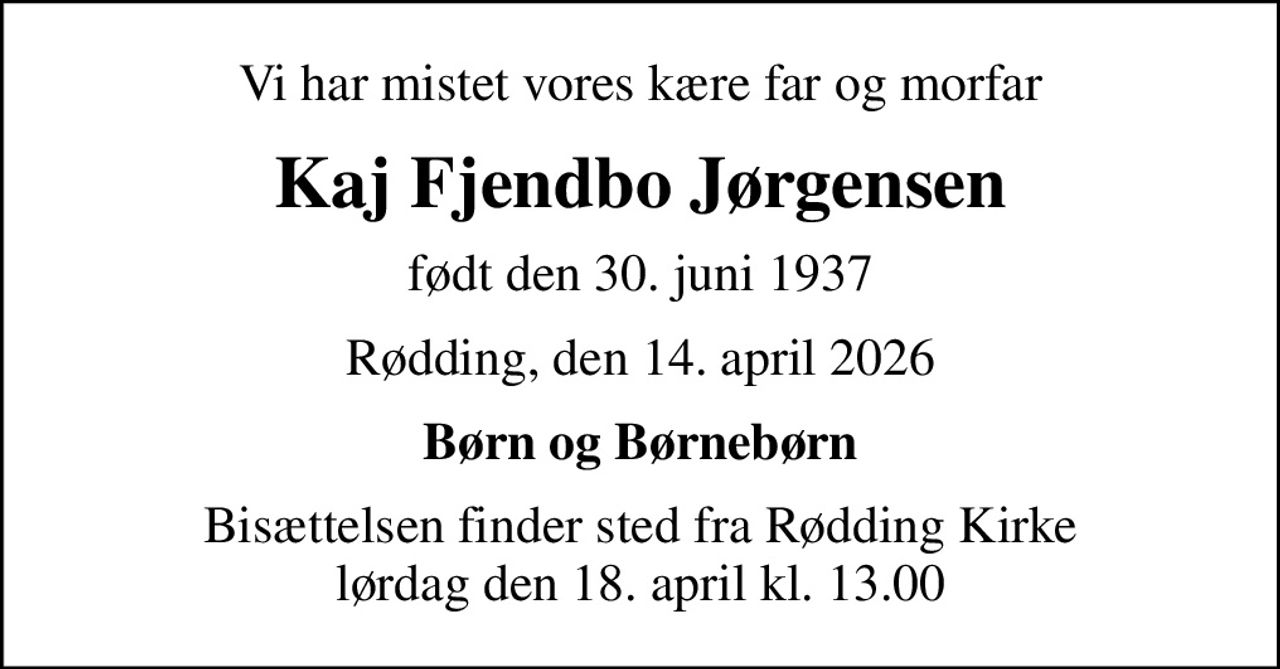 Vi har mistet vores kære far og morfar
Kaj Fjendbo Jørgensen
født den 30. juni 1937
Rødding, den 14. april 2026
Børn og Børnebørn
Bisættelsen finder sted fra Rødding Kirke  lørdag den 18. april kl. 13.00