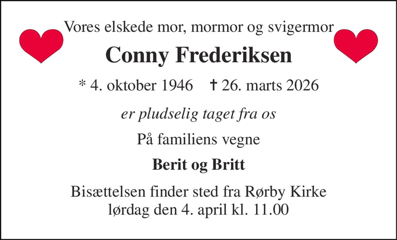 Vores elskede mor, mormor og svigermor 
Conny Frederiksen 
* 4. oktober 1946    ✝ 26. marts 2026 
er pludselig taget fra os 
På familiens vegne 
Berit og Britt 
Bisættelsen​ finder sted fra Rørby Kirke​ lørdag den 4. april​ kl. 11.00