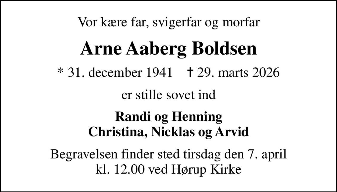 Vor kære far, svigerfar og morfar
Arne Aaberg Boldsen
* 31. december 1941    ✝ 29. marts 2026
er stille sovet ind
Randi og Henning Christina, Nicklas og Arvid
Begravelsen finder sted tirsdag den 7. april kl. 12.00 ved Hørup Kirke