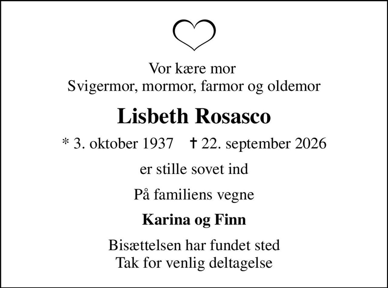 Vor kære mor  Svigermor, mormor, farmor og oldemor
Lisbeth Rosasco
* 3. oktober 1937    ✝ 22. september 2026
er stille sovet ind
På familiens vegne
Karina og Finn
Bisættelsen har fundet sted Tak for venlig deltagelse