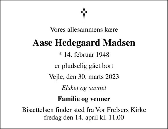 Vores allesammens kære
Aase Hedegaard Madsen
* 14. februar 1948
er pludselig gået bort
Vejle, den 30. marts 2023
Elsket og savnet
Familie og venner
Bisættelsen finder sted fra Vor Frelsers Kirke  fredag den 14. april kl. 11.00