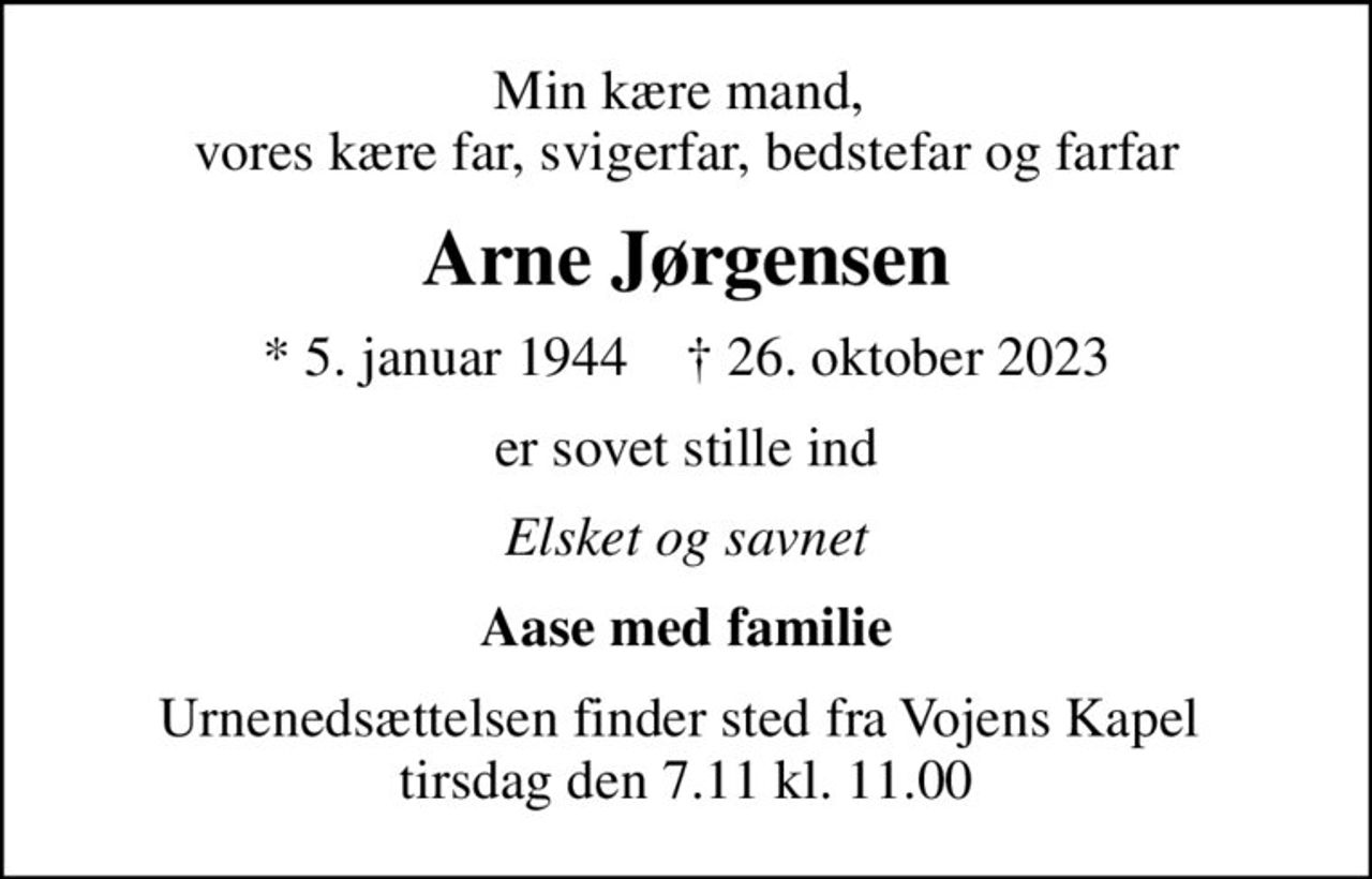 Min kære mand,  vores kære far, svigerfar, bedstefar og farfar
Arne Jørgensen
* 5. januar 1944    ✝ 26. oktober 2023
er sovet stille ind
Elsket og savnet
Aase med familie
Urnenedsættelsen finder sted fra Vojens Kapel  tirsdag den 7.11 kl. 11.00