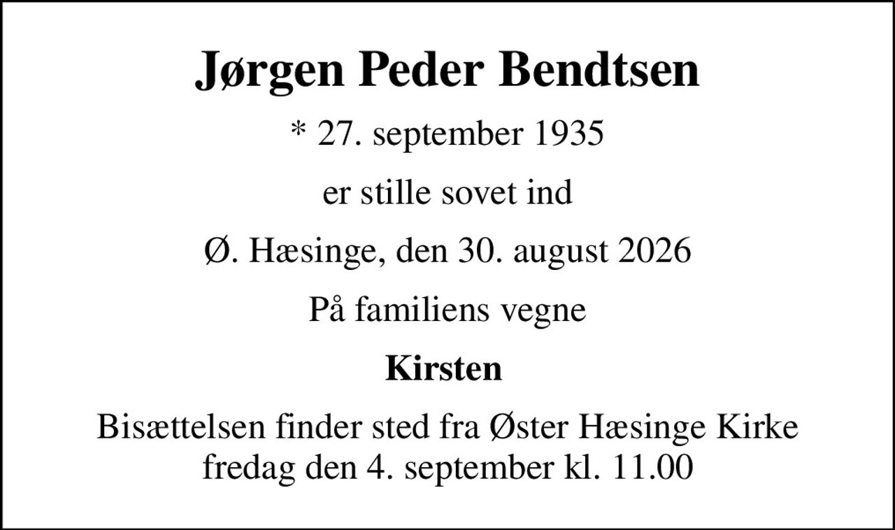 Jørgen Peder Bendtsen
* 27. september 1935
er stille sovet ind
Ø. Hæsinge, den 30. august 2026
På familiens vegne
Kirsten 
Bisættelsen finder sted fra Øster Hæsinge Kirke  fredag den 4. september kl. 11.00
