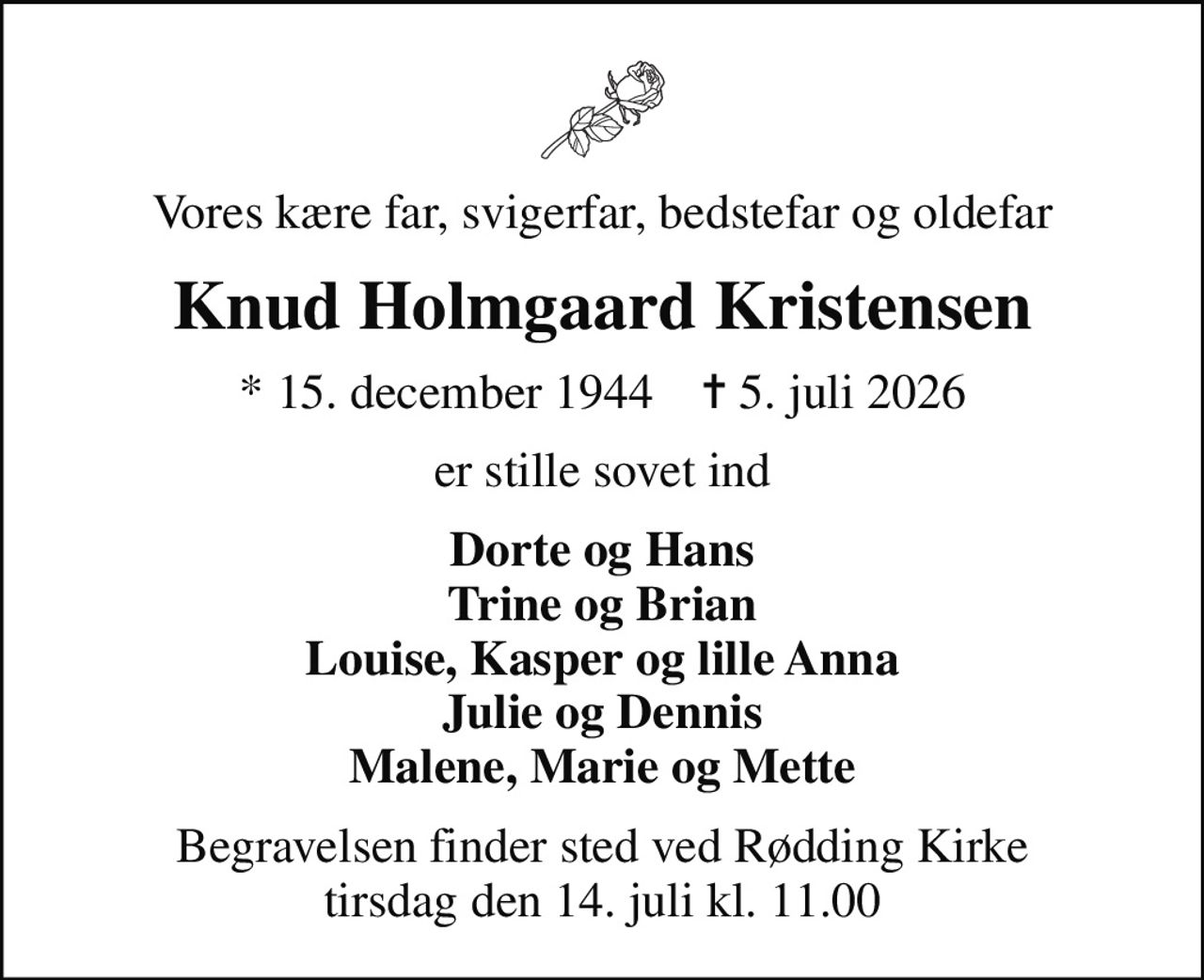 Vores kære far, svigerfar, bedstefar og oldefar
Knud Holmgaard Kristensen
* 15. december 1944    ✝ 5. juli 2026
er stille sovet ind
Dorte og Hans Trine og Brian Louise, Kasper og lille Anna Julie og Dennis Malene, Marie og Mette
Begravelsen finder sted ved Rødding Kirke  tirsdag den 14. juli kl. 11.00