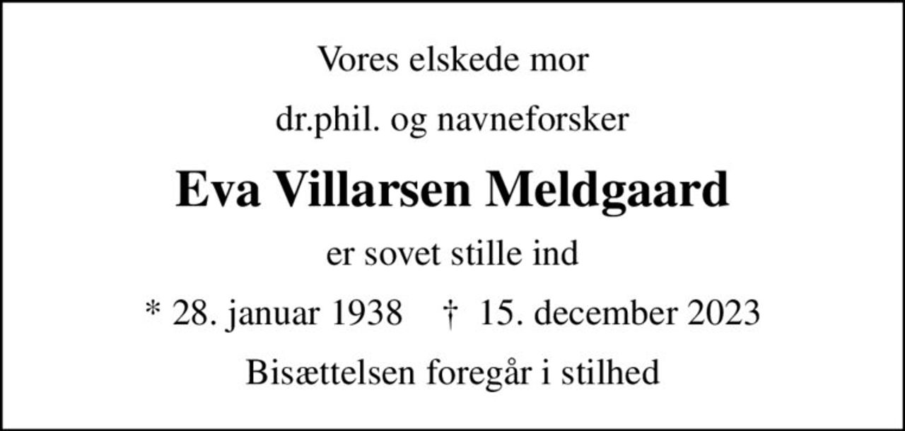 Vores elskede mor
dr.phil. og navneforsker
Eva Villarsen Meldgaard
er sovet stille ind
* 28. januar 1938    ✝ 15. december 2023
Bisættelsen foregår i stilhed
