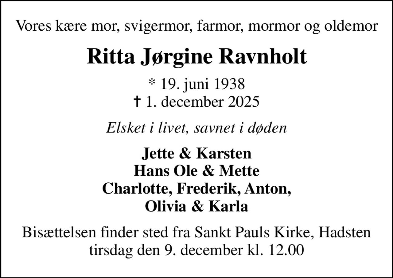 Vores kære mor, svigermor, farmor, mormor og oldemor
Ritta Jørgine Ravnholt
* 19. juni 1938
						✝ 1. december 2025
Elsket i livet, savnet i døden
Jette & Karsten Hans Ole & Mette Charlotte, Frederik, Anton, Olivia & Karla
Bisættelsen finder sted fra Sankt Pauls Kirke, Hadsten  tirsdag den 9. december kl. 12.00