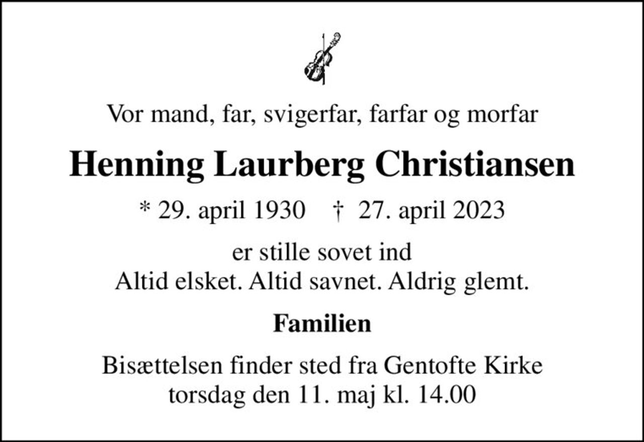 Vor mand, far, svigerfar, farfar og morfar
Henning Laurberg Christiansen
* 29. april 1930    ✝ 27. april 2023
er stille sovet ind Altid elsket. Altid savnet. Aldrig glemt.
Familien
Bisættelsen finder sted fra Gentofte Kirke  torsdag den 11. maj kl. 14.00