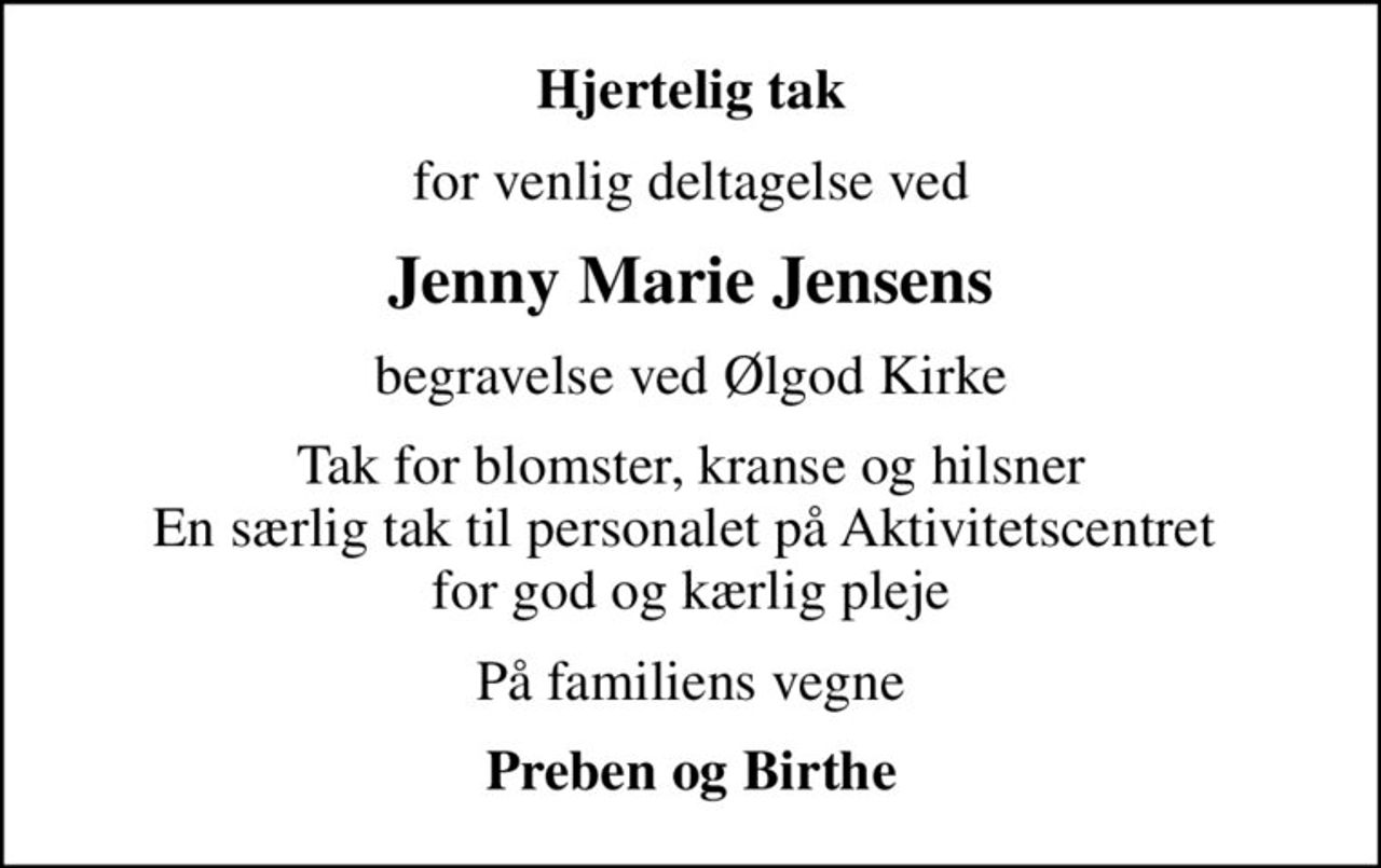 Hjertelig tak
for venlig deltagelse ved
Jenny Marie Jensens
begravelse ved Ølgod Kirke
Tak for blomster, kranse og hilsner En særlig tak til personalet på Aktivitetscentret  for god og kærlig pleje
På familiens vegne
Preben og Birthe